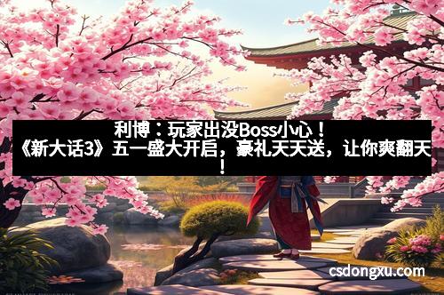 利博：玩家出没Boss小心！《新大话3》五一盛大开启，豪礼天天送，让你爽翻天！